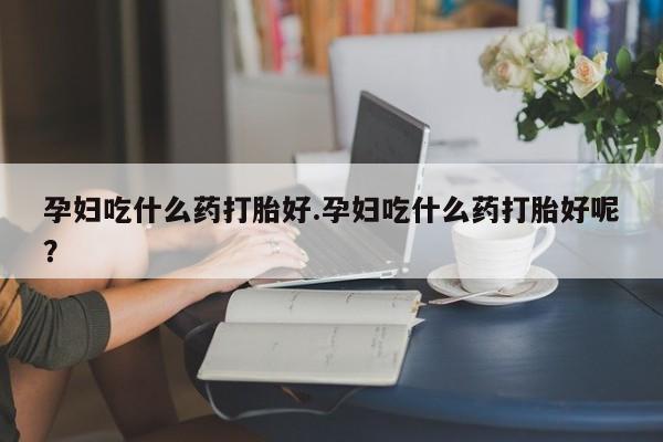 米非米索在线购微信孕妇吃什么药打胎好.孕妇吃什么药打胎好呢？
