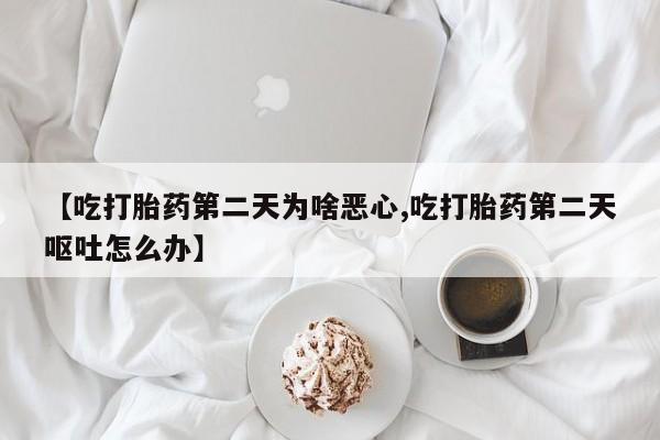 米非米索在线购微信【吃打胎药第二天为啥恶心,吃打胎药第二天呕吐怎么办】