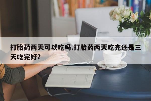 米非米索在线购微信打胎药两天可以吃吗.打胎药两天吃完还是三天吃完好？