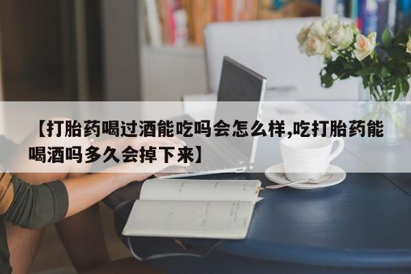 米非米索在线购微信【打胎药喝过酒能吃吗会怎么样,吃打胎药能喝酒吗多久会掉下来】