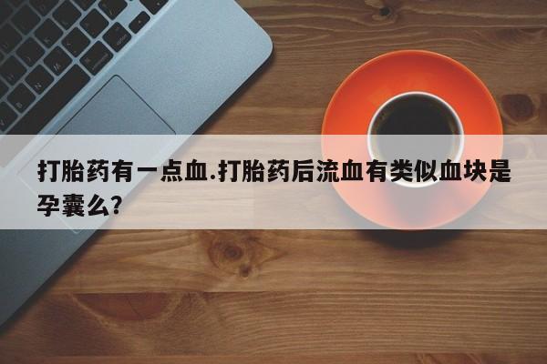 米非米索在线购微信打胎药有一点血.打胎药后流血有类似血块是孕囊么？