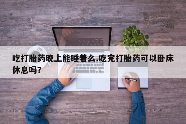 米非米索在线购微信吃打胎药晚上能睡着么.吃完打胎药可以卧床休息吗？