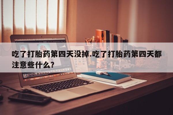 米非米索在线购微信吃了打胎药第四天没掉.吃了打胎药第四天都注意些什么？