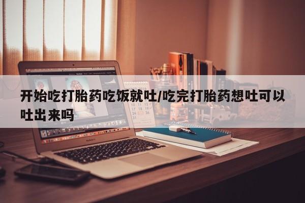 米非米索在线购微信开始吃打胎药吃饭就吐/吃完打胎药想吐可以吐出来吗