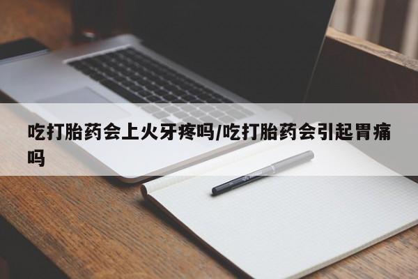 米非米索在线购微信吃打胎药会上火牙疼吗/吃打胎药会引起胃痛吗