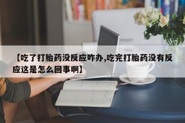 米非米索在线购微信【吃了打胎药没反应咋办,吃完打胎药没有反应这是怎么回事啊】