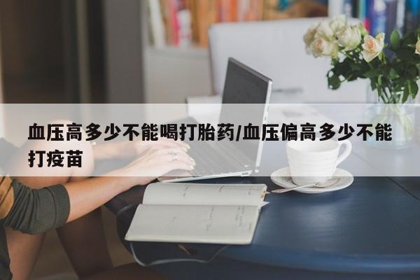 米非米索在线购微信血压高多少不能喝打胎药/血压偏高多少不能打疫苗