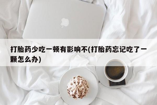 米非米索在线购微信打胎药少吃一顿有影响不(打胎药忘记吃了一颗怎么办)