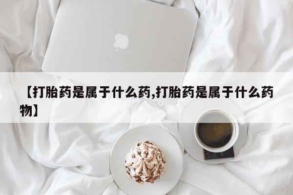 米非米索在线购微信【打胎药是属于什么药,打胎药是属于什么药物】