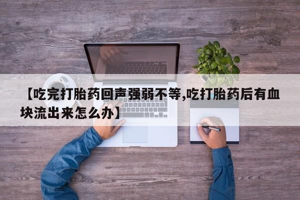 米非米索在线购微信【吃完打胎药回声强弱不等,吃打胎药后有血块流出来怎么办】