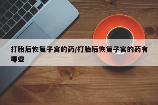 米非米索在线购微信打胎后恢复子宫的药/打胎后恢复子宫的药有哪些