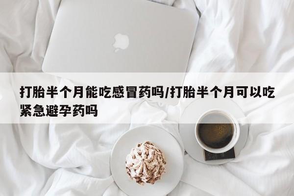 米非米索在线购微信打胎半个月能吃感冒药吗/打胎半个月可以吃紧急避孕药吗