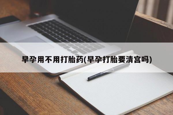 米非米索在线购微信早孕用不用打胎药(早孕打胎要清宫吗)