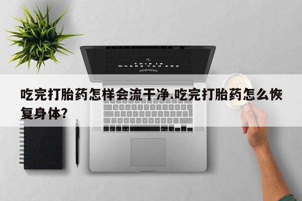 米非米索在线购微信吃完打胎药怎样会流干净.吃完打胎药怎么恢复身体？