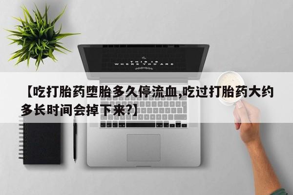 米非米索在线购微信【吃打胎药堕胎多久停流血,吃过打胎药大约多长时间会掉下来?】