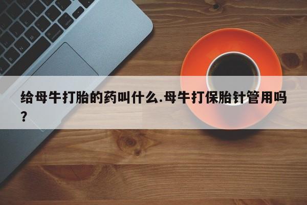 米非米索在线购微信给母牛打胎的药叫什么.母牛打保胎针管用吗？