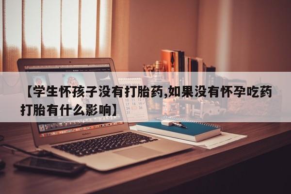 米非米索在线购微信【学生怀孩子没有打胎药,如果没有怀孕吃药打胎有什么影响】