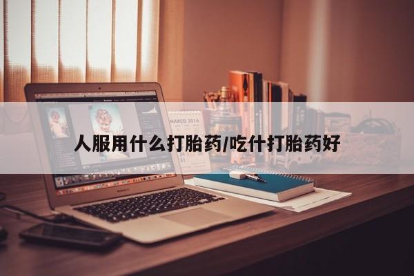 米非米索在线购微信人服用什么打胎药/吃什打胎药好