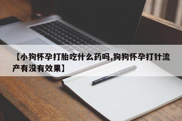米非米索在线购微信【小狗怀孕打胎吃什么药吗,狗狗怀孕打针流产有没有效果】