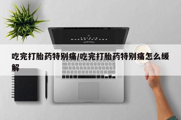 米非米索在线购微信吃完打胎药特别痛/吃完打胎药特别痛怎么缓解