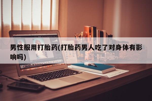 米非米索在线购微信男性服用打胎药(打胎药男人吃了对身体有影响吗)