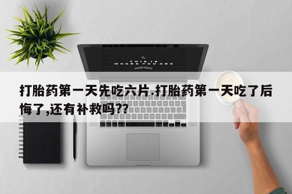 米非米索在线购微信打胎药第一天先吃六片.打胎药第一天吃了后悔了,还有补救吗?？