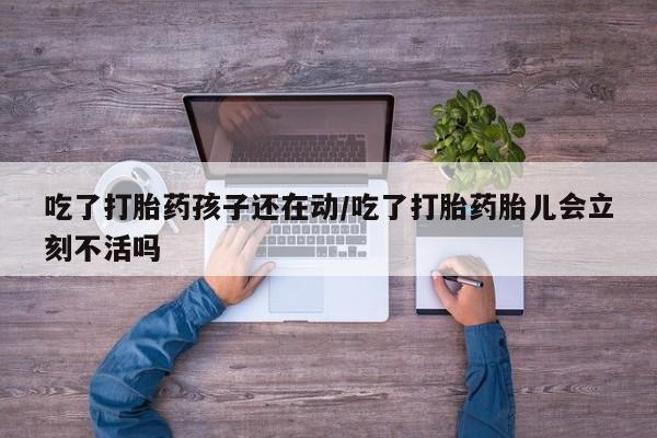 米非米索在线购微信吃了打胎药孩子还在动/吃了打胎药胎儿会立刻不活吗