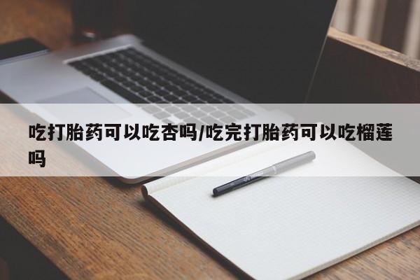 米非米索在线购微信吃打胎药可以吃杏吗/吃完打胎药可以吃榴莲吗