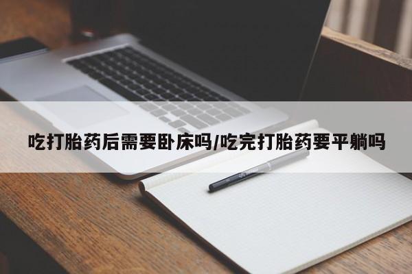 米非米索在线购微信吃打胎药后需要卧床吗/吃完打胎药要平躺吗