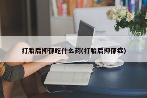 米非米索在线购微信打胎后抑郁吃什么药(打胎后抑郁症)
