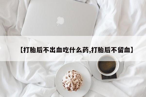 米非米索在线购微信【打胎后不出血吃什么药,打胎后不留血】