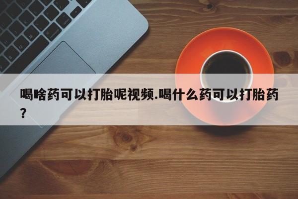 米非米索在线购微信喝啥药可以打胎呢视频.喝什么药可以打胎药？