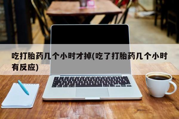 米非米索在线购微信吃打胎药几个小时才掉(吃了打胎药几个小时有反应)