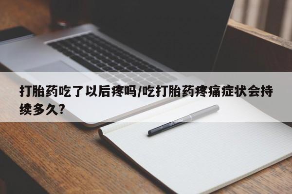 米非米索在线购微信打胎药吃了以后疼吗/吃打胎药疼痛症状会持续多久?