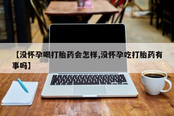 米非米索在线购微信【没怀孕喝打胎药会怎样,没怀孕吃打胎药有事吗】