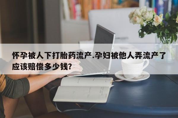 米非米索在线购微信怀孕被人下打胎药流产.孕妇被他人弄流产了应该赔偿多少钱？