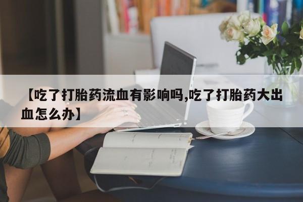 米非米索在线购微信【吃了打胎药流血有影响吗,吃了打胎药大出血怎么办】