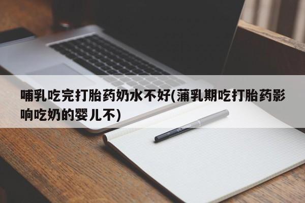 米非米索在线购微信哺乳吃完打胎药奶水不好(蒲乳期吃打胎药影响吃奶的婴儿不)