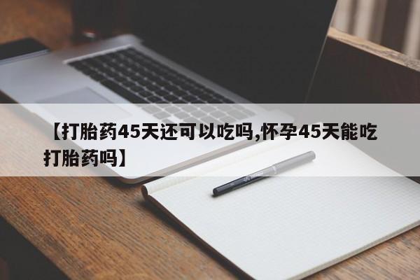 米非米索在线购微信【打胎药45天还可以吃吗,怀孕45天能吃打胎药吗】