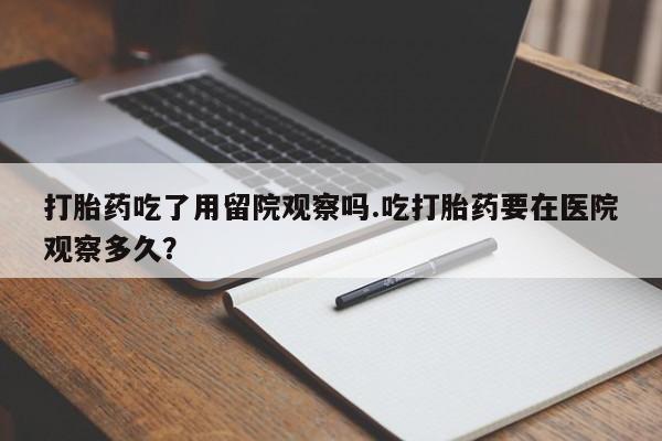 米非米索在线购微信打胎药吃了用留院观察吗.吃打胎药要在医院观察多久？