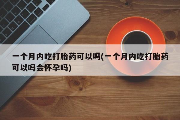 米非米索在线购微信一个月内吃打胎药可以吗(一个月内吃打胎药可以吗会怀孕吗)