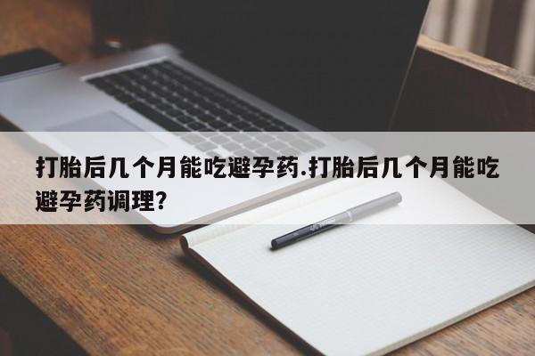 米非米索在线购微信打胎后几个月能吃避孕药.打胎后几个月能吃避孕药调理？