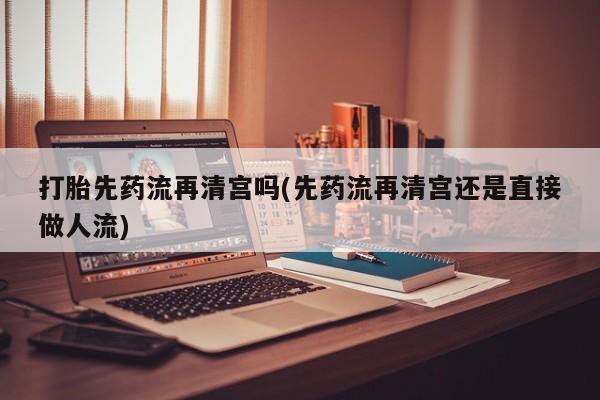 米非米索在线购微信打胎先药流再清宫吗(先药流再清宫还是直接做人流)