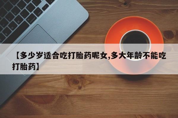 米非米索在线购微信【多少岁适合吃打胎药呢女,多大年龄不能吃打胎药】
