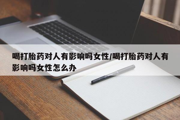 米非米索在线购微信喝打胎药对人有影响吗女性/喝打胎药对人有影响吗女性怎么办