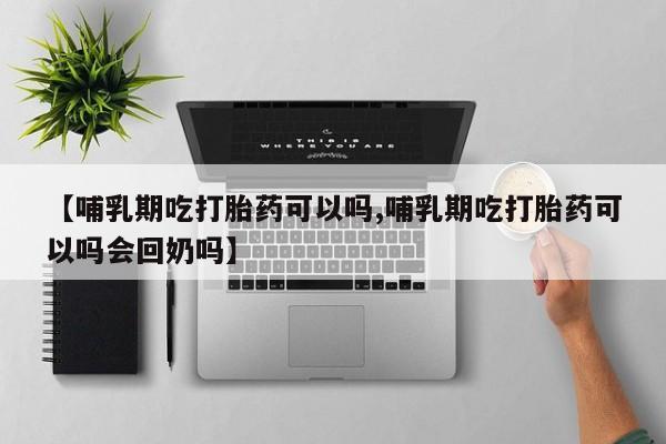 米非米索在线购微信【哺乳期吃打胎药可以吗,哺乳期吃打胎药可以吗会回奶吗】