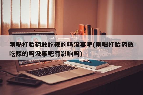 米非米索在线购微信刚喝打胎药敢吃辣的吗没事吧(刚喝打胎药敢吃辣的吗没事吧有影响吗)
