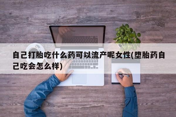 米非米索在线购微信自己打胎吃什么药可以流产呢女性(堕胎药自己吃会怎么样)