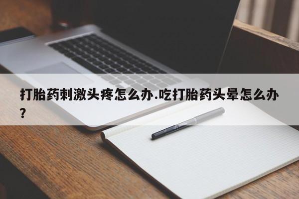 米非米索在线购微信打胎药刺激头疼怎么办.吃打胎药头晕怎么办？