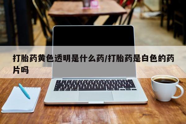 米非米索在线购微信打胎药黄色透明是什么药/打胎药是白色的药片吗